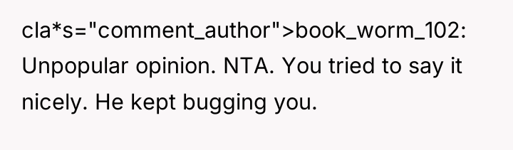 cla*s="comment_author">book_worm_102: Unpopular opinion. NTA. You tried to say it nicely....