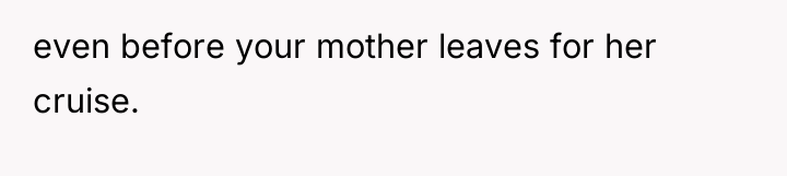 even before your mother leaves for her cruise.