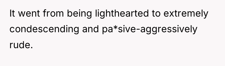 It went from being lighthearted to extremely condescending and pa*sive-aggressively...