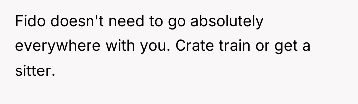 Fido doesn't need to go absolutely everywhere with you. Crate...