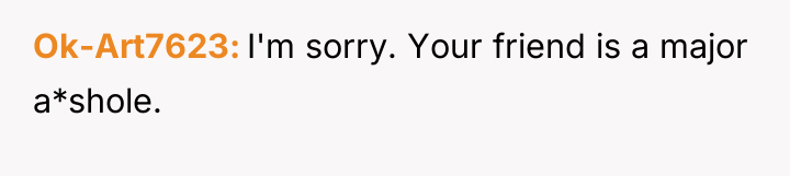 Ok-Art7623 I'm sorry. Your friend is a major a*shole.
