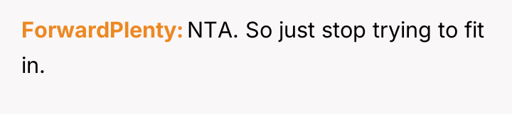 ForwardPlenty NTA. So just stop trying to fit in.