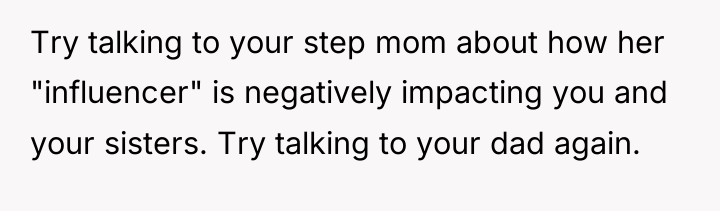 Try talking to your step mom about how her "influencer"...