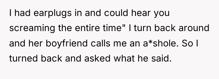 I had earplugs in and could hear you screaming the...