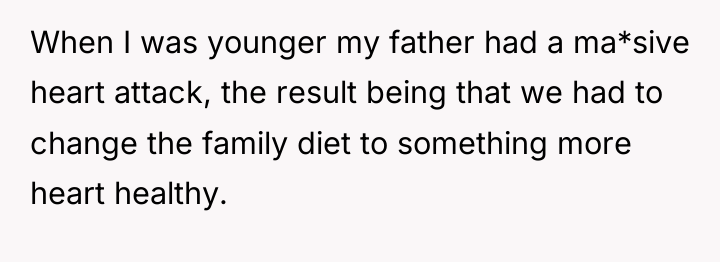 When I was younger my father had a ma*sive heart...