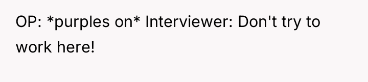 OP: *purples on* Interviewer: Don't try to work here!