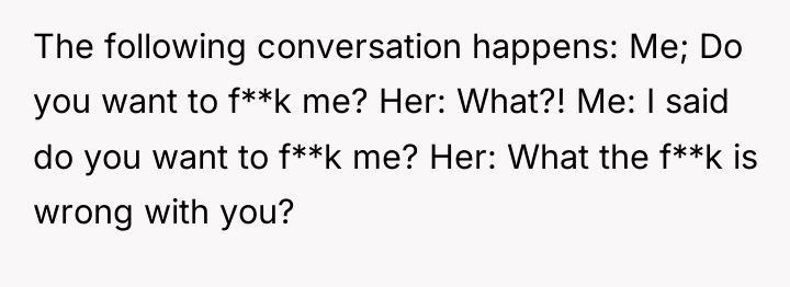 The following conversation happens: Me; Do you want to f**k...
