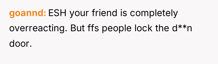 goannd ESH your friend is completely overreacting. But ffs people...