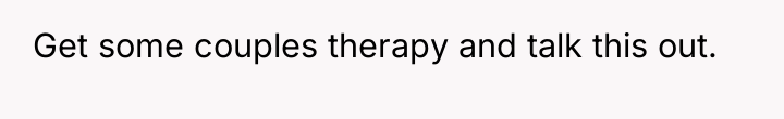 Get some couples therapy and talk this out.