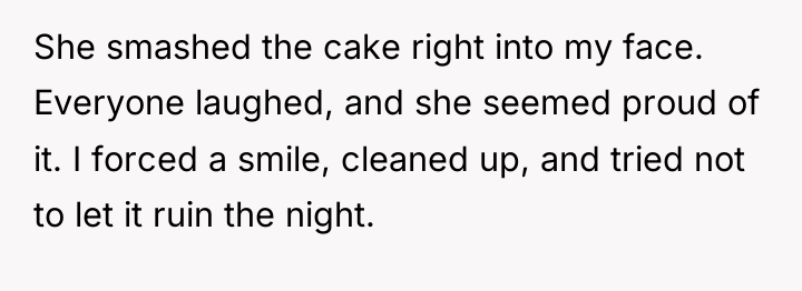 She smashed the cake right into my face. Everyone laughed,...