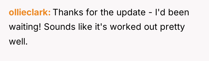 ollieclark Thanks for the update - I'd been waiting! Sounds...