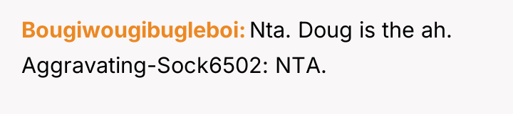 Bougiwougibugleboi Nta. Doug is the ah. Aggravating-Sock6502: NTA.