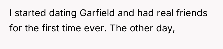 I started dating Garfield and had real friends for the...