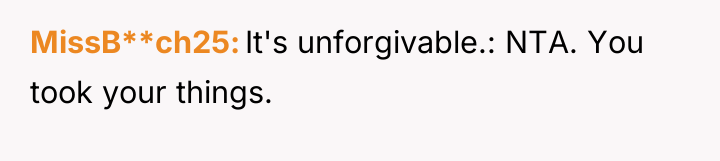 MissB**ch25 It's unforgivable.: NTA. You took your things.