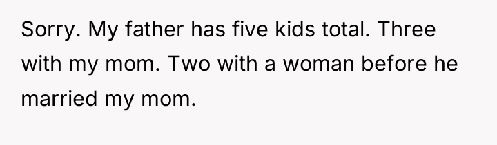 Sorry. My father has five kids total. Three with my...