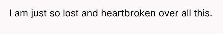I am just so lost and heartbroken over all this.