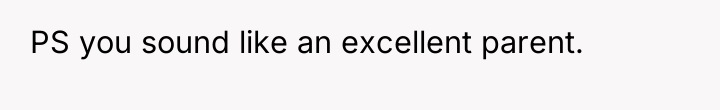 PS you sound like an excellent parent.