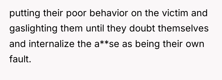 putting their poor behavior on the victim and gaslighting them...