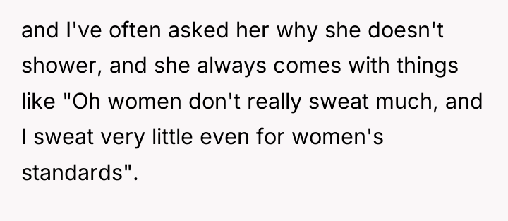 and I've often asked her why she doesn't shower, and...
