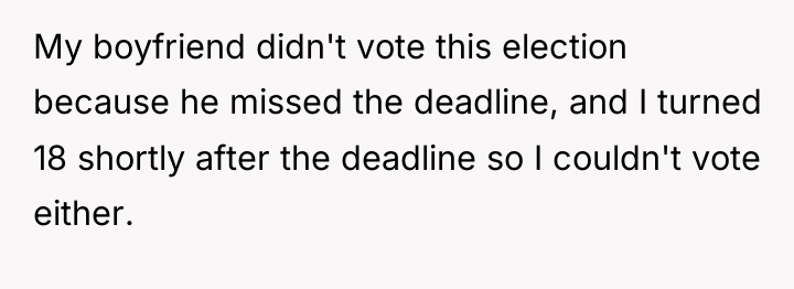 My boyfriend didn't vote this election because he missed the...