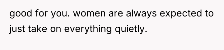 good for you. women are always expected to just take...