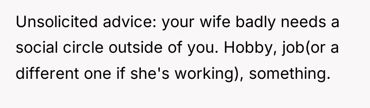 Unsolicited advice: your wife badly needs a social circle outside...