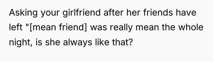 Asking your girlfriend after her friends have left "[mean friend]...