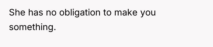 She has no obligation to make you something.