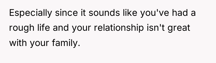 Especially since it sounds like you've had a rough life...