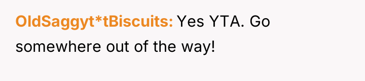 OldSaggyt*tBiscuits Yes YTA. Go somewhere out of the way!