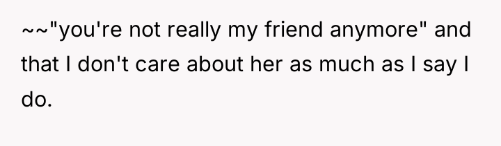 ~~"you're not really my friend anymore" and that I don't...