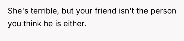 She's terrible, but your friend isn't the person you think...
