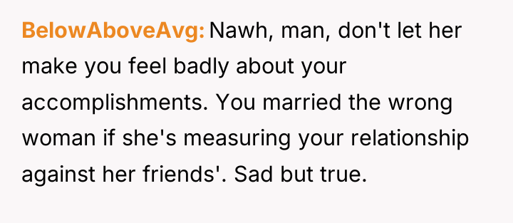 BelowAboveAvg Nawh, man, don't let her make you feel badly...