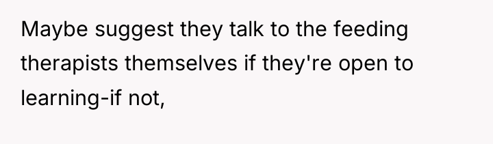 Maybe suggest they talk to the feeding therapists themselves if...