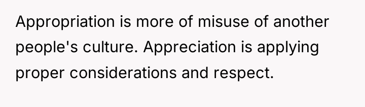Appropriation is more of misuse of another people's culture. Appreciation...