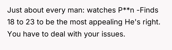 Just about every man: watches P**n -Finds 18 to 23...