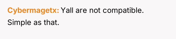 Cybermagetx Yall are not compatible. Simple as that.