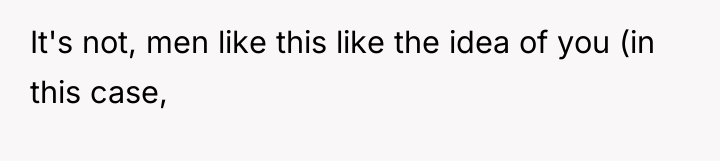 It's not, men like this like the idea of you...