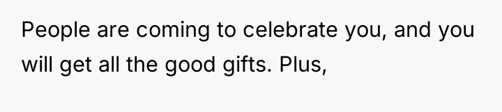 People are coming to celebrate you, and you will get...