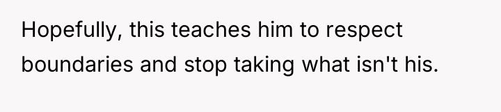 Hopefully, this teaches him to respect boundaries and stop taking...