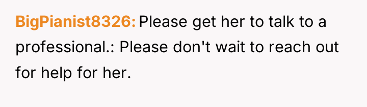 BigPianist8326 Please get her to talk to a professional.: Please...