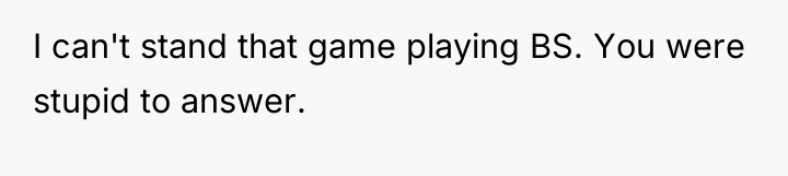 I can't stand that game playing BS. You were stupid...