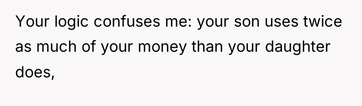 Your logic confuses me: your son uses twice as much...
