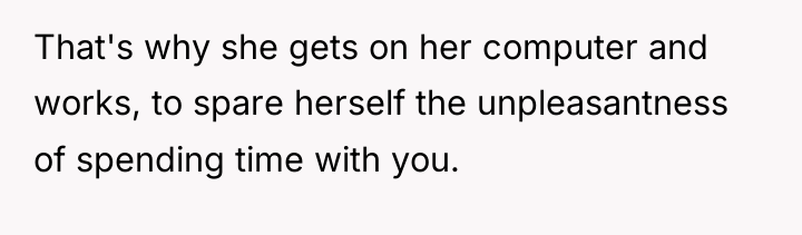 That's why she gets on her computer and works, to...
