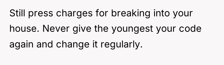 Still press charges for breaking into your house. Never give...