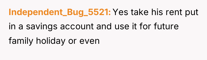 Independent_Bug_5521 Yes take his rent put in a savings account...