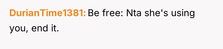 DurianTime1381 Be free: Nta she's using you, end it.