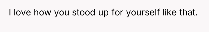 I love how you stood up for yourself like that.