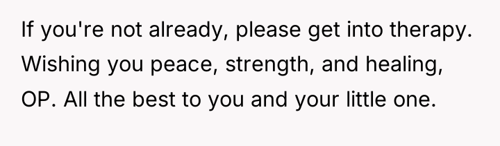 If you're not already, please get into therapy. Wishing you...