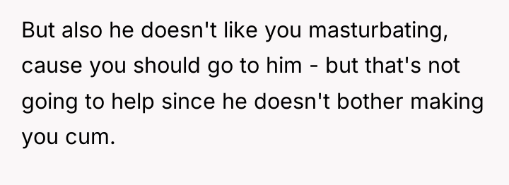 But also he doesn't like you masturbating, cause you should...
